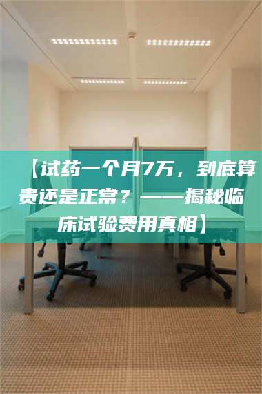 蚌埠【试药一个月7万，到底算贵还是正常？——揭秘临床试验费用真相】 第1张