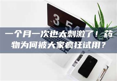 蚌埠一个月一次也太刺激了！药物为何被大家疯狂试用？ 第1张