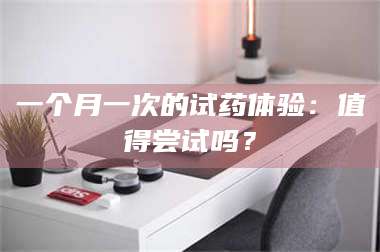 蚌埠一个月一次的试药体验：值得尝试吗？ 第1张