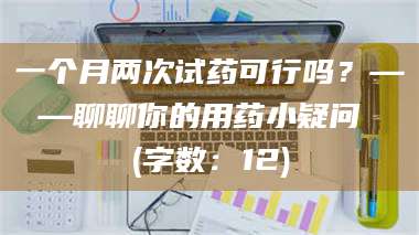 蚌埠一个月两次试药可行吗？——聊聊你的用药小疑问 (字数：12) 第1张
