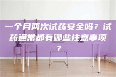 蚌埠一个月两次试药安全吗？试药通常都有哪些注意事项？ 第1张