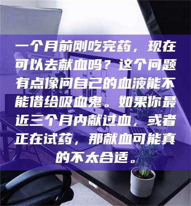 蚌埠一个月前刚吃完药，现在可以去献血吗？这个问题有点像问自己的血液能不能借给吸血鬼。如果你最近三个月内献过血，或者正在试药，那献血可能真的不太合适。 第1张