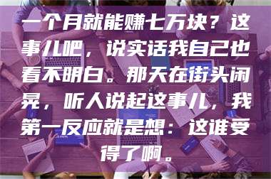 蚌埠一个月就能赚七万块？这事儿吧，说实话我自己也看不明白。那天在街头闲晃，听人说起这事儿，我第一反应就是想：这谁受得了啊。 第1张