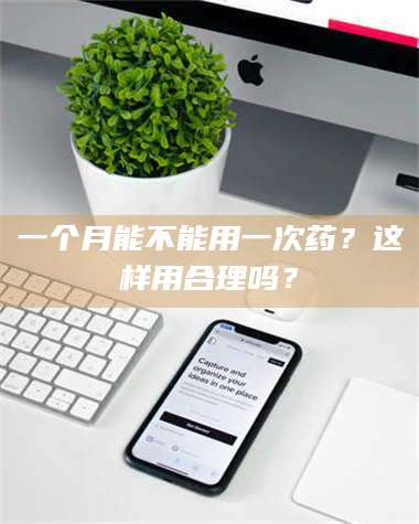 蚌埠一个月能不能用一次药？这样用合理吗？ 第1张