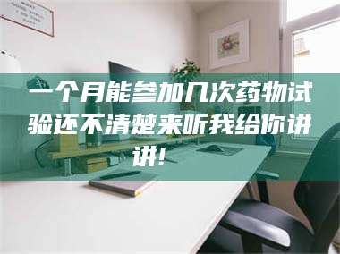 蚌埠一个月能参加几次药物试验还不清楚来听我给你讲讲!🌈 第1张