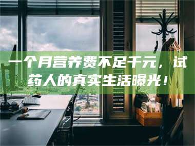 蚌埠一个月营养费不足千元，试药人的真实生活曝光！ 第1张