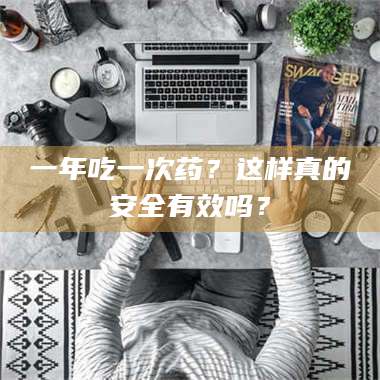 蚌埠一年吃一次药？这样真的安全有效吗？ 第1张