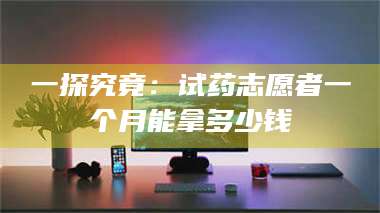 蚌埠一探究竟：试药志愿者一个月能拿多少钱 第1张