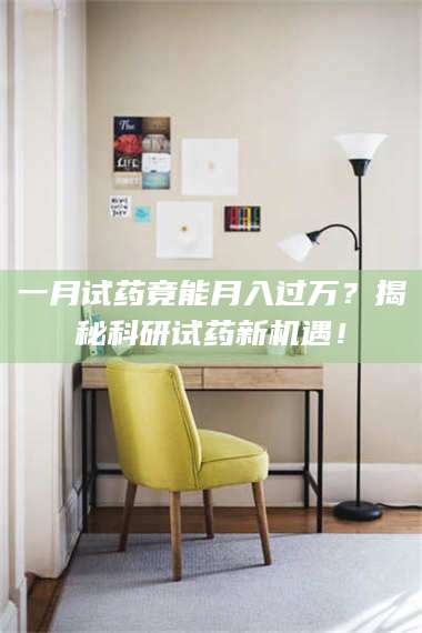 蚌埠一月试药竟能月入过万？揭秘科研试药新机遇！ 第1张