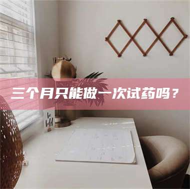 蚌埠三个月只能做一次试药吗？ 第1张