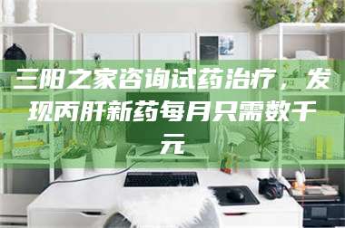 蚌埠三阳之家咨询试药***，发现丙肝新药每月只需数千元 第1张