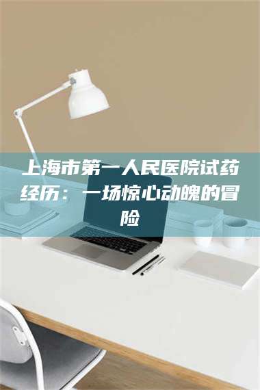 蚌埠上海市第一人民医院试药经历：一场惊心动魄的冒险 第1张