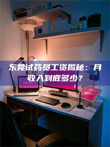 蚌埠东莞试药员工资揭秘：月收入到底多少？ 第1张