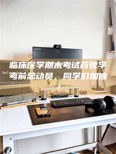 蚌埠临床医学期末考试药理学考前总动员，同学们加油！ 第1张