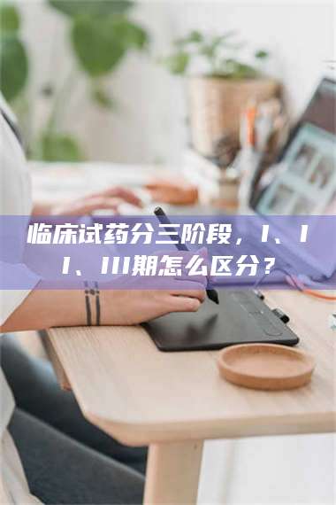 蚌埠临床试药分三阶段，I、II、III期怎么区分？ 第1张