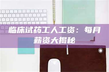 蚌埠临床试药工人工资：每月薪资大揭秘 第1张