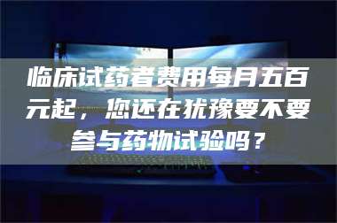 蚌埠临床试药者费用每月五百元起，您还在犹豫要不要参与药物试验吗？ 第1张