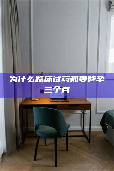 蚌埠为什么临床试药都要避孕三个月 第1张