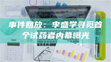 蚌埠事件回放：李盛学寻觅首个试药者内幕曝光 第1张