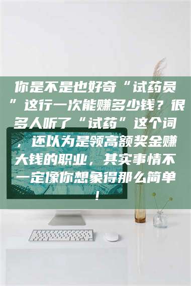 蚌埠你是不是也好奇“试药员”这行一次能赚多少钱？很多人听了“试药”这个词，还以为是领高额奖金赚大钱的职业，其实事情不一定像你想象得那么简单！ 第1张