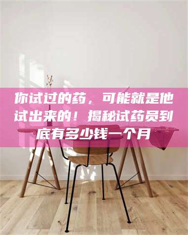 蚌埠你试过的药，可能就是他试出来的！揭秘试药员到底有多少钱一个月 第1张