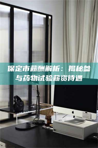 蚌埠保定市薪酬解析：揭秘参与药物试验薪资待遇 第1张