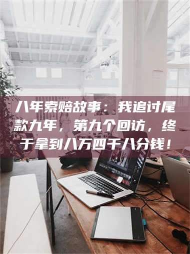 蚌埠八年索赔故事：我追讨尾款九年，第九个回访，终于拿到八万四千八分钱！ 第1张