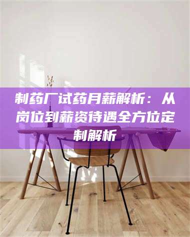 蚌埠制药厂试药月薪解析：从岗位到薪资待遇全方位定制解析 第1张