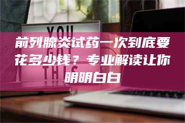 蚌埠前列腺炎试药一次到底要花多少钱？专业解读让你明明白白 第1张