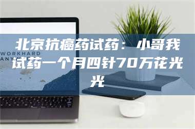 蚌埠北京抗癌药试药：小哥我试药一个月四针70万花光光 第1张