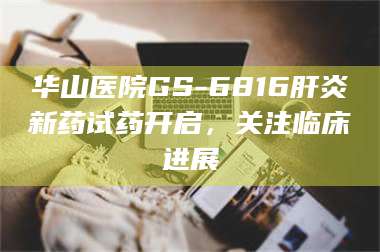 蚌埠华山医院GS-6816肝炎新药试药开启，关注临床进展 第1张