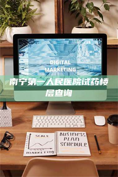 蚌埠南宁第一人民医院试药楼层查询 第1张