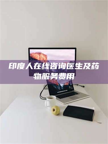 蚌埠印度人在线咨询医生及药物服务费用 第1张 蚌埠印度人在线咨询医生及药物服务费用 第1张