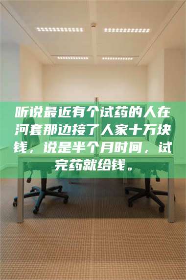 蚌埠听说最近有个试药的人在河套那边接了人家十万块钱，说是半个月时间，试完药就给钱。 第1张