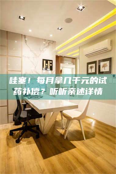 蚌埠哇塞！每月拿几千元的试药补偿？听听亲述详情 第1张