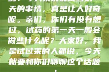 蚌埠嗨！今天来说说试药第一天的事情，真是让人好奇呢。亲们，你们有没有想过，试药的第一天一般会做些什么呢？大家好，我是试过来的人都说，今天就要和你们聊聊这个话题！ 第1张