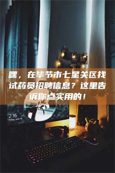 蚌埠嘿,在毕节市七星关区找试药员招聘信息?这里告诉你点实用的! 第1张 蚌埠嘿,在毕节市七星关区找试药员招聘信息?这里告诉你点实用的! 第1张