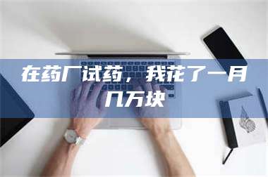 蚌埠在药厂试药，我花了一月几万块 第1张