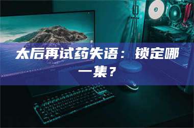 蚌埠太后再试药失语：锁定哪一集？ 第1张