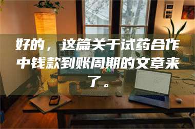 蚌埠好的，这篇关于试药合作中钱款到账周期的文章来了。 第1张