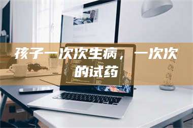 蚌埠孩子一次次生病，一次次的试药 第1张