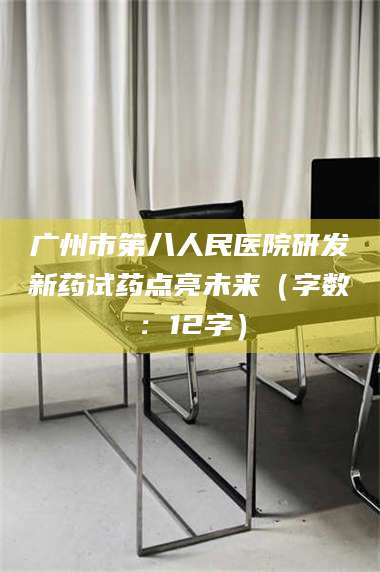 蚌埠广州市第八人民医院研发新药试药点亮未来（字数：12字） 第1张