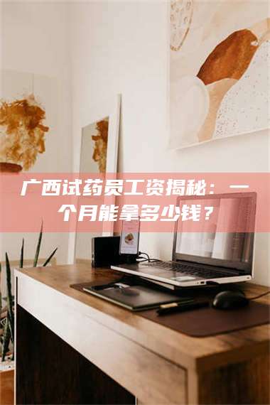 蚌埠广西试药员工资揭秘：一个月能拿多少钱？ 第1张