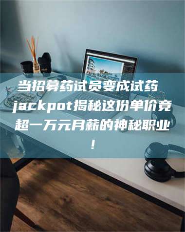 蚌埠当招募药试员变成试药 jackpot揭秘这份单价竟超一万元月薪的神秘职业! 第1张