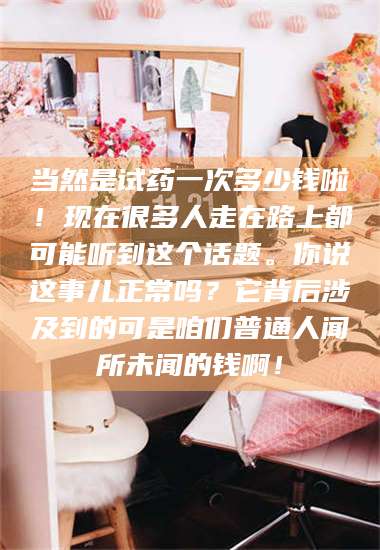 蚌埠当然是试药一次多少钱啦!现在很多人走在路上都可能听到这个话题。你说这事儿正常吗?它背后涉及到的可是咱们普通人闻所未闻的钱啊! 第1张 蚌埠当然是试药一次多少钱啦!现在很多人走在路上都可能听到这个话题。你说这事儿正常吗?它背后涉及到的可是咱们普通人闻所未闻的钱啊! 第1张