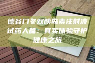 蚌埠德谷门冬双胰岛素注射液试药人篇：真实体验守护健康之旅 第1张