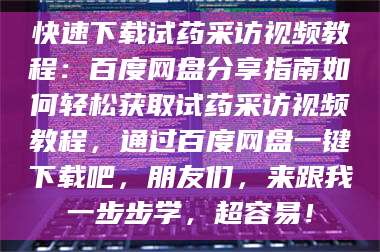 蚌埠快速下载试药采访视频教程：百度网盘分享指南如何轻松获取试药采访视频教程，通过百度网盘一键下载吧，朋友们，来跟我一步步学，超容易！ 第1张