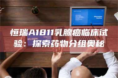 蚌埠恒瑞A1811乳腺癌临床试验：探索药物分组奥秘 第1张