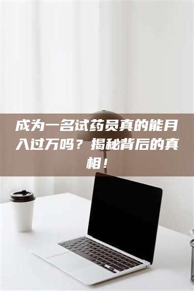 蚌埠成为一名试药员真的能月入过万吗？揭秘背后的真相！ 第1张
