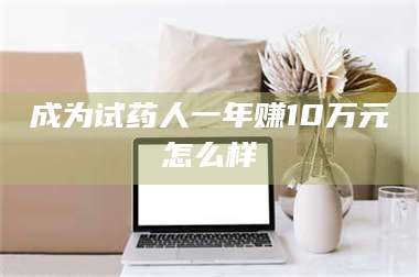 蚌埠成为试药人一年赚10万元怎么样 第1张